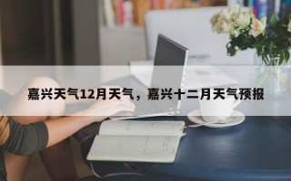 嘉兴天气12月天气，嘉兴十二月天气预报