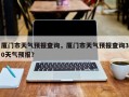 厦门市天气预报查询，厦门市天气预报查询30天气预报？