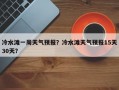 冷水滩一周天气预报？冷水滩天气预报15天30天？