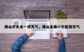 佛山市未来一周天气，佛山未来一个星期天气