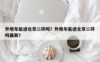 外地车能进北京二环吗？外地车能进北京二环吗最新？