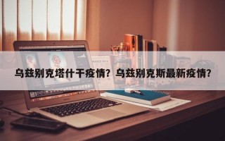 乌兹别克塔什干疫情？乌兹别克斯最新疫情？