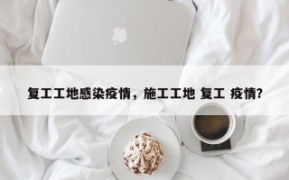 复工工地感染疫情，施工工地 复工 疫情？