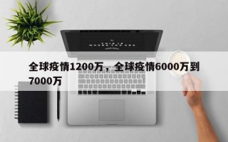 全球疫情1200万，全球疫情6000万到7000万