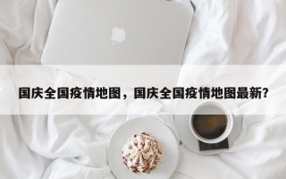国庆全国疫情地图，国庆全国疫情地图最新？