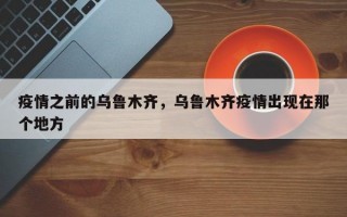 疫情之前的乌鲁木齐，乌鲁木齐疫情出现在那个地方