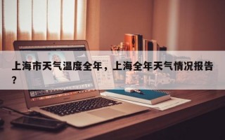 上海市天气温度全年，上海全年天气情况报告？