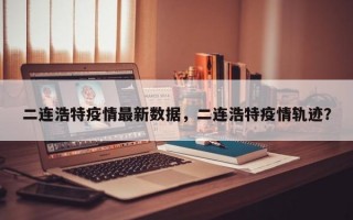 二连浩特疫情最新数据，二连浩特疫情轨迹？
