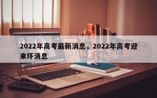 2022年高考最新消息，2022年高考迎来坏消息