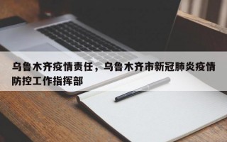 乌鲁木齐疫情责任，乌鲁木齐市新冠肺炎疫情防控工作指挥部