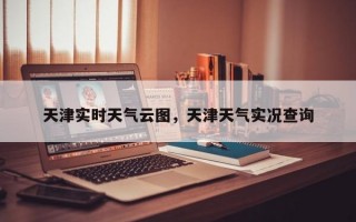 天津实时天气云图，天津天气实况查询