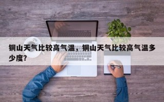铜山天气比较高气温，铜山天气比较高气温多少度？