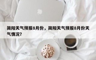 简阳天气预报8月份，简阳天气预报8月份天气情况？