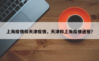 上海疫情和天津疫情，天津和上海疫情通报？
