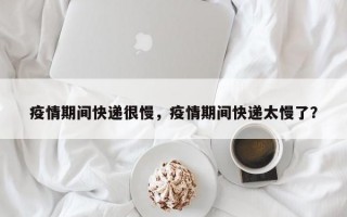 疫情期间快递很慢，疫情期间快递太慢了？
