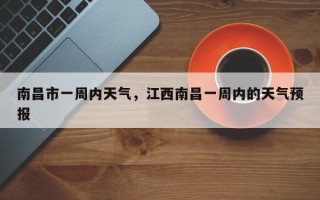 南昌市一周内天气，江西南昌一周内的天气预报