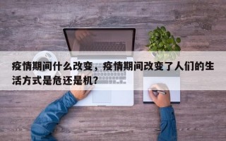 疫情期间什么改变，疫情期间改变了人们的生活方式是危还是机？