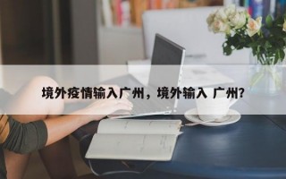 境外疫情输入广州，境外输入 广州？
