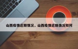 山西疫情近期情况，山西疫情近期情况如何