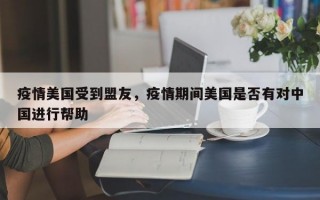 疫情美国受到盟友，疫情期间美国是否有对中国进行帮助