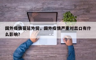 国外疫情蔓延外贸，国外疫情严重对出口有什么影响？