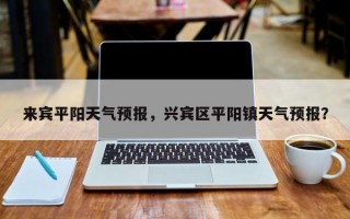 来宾平阳天气预报，兴宾区平阳镇天气预报？