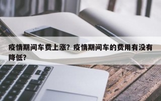 疫情期间车费上涨？疫情期间车的费用有没有降低？
