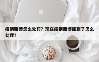 疫情赌博怎么处罚？现在疫情赌博抓到了怎么处理？