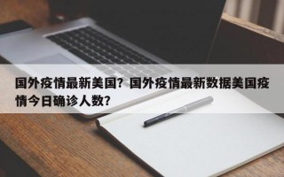 国外疫情最新美国？国外疫情最新数据美国疫情今日确诊人数？