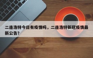 二连浩特今日有疫情吗，二连浩特新冠疫情最新公告？