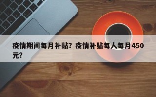 疫情期间每月补贴？疫情补贴每人每月450元？