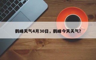 鹤峰天气4月30日，鹤峰今天天气？