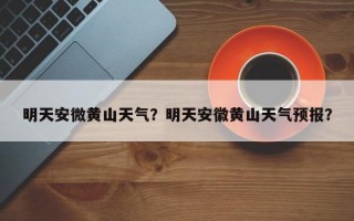 明天安微黄山天气？明天安徽黄山天气预报？