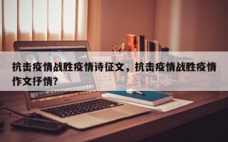 抗击疫情战胜疫情诗征文，抗击疫情战胜疫情作文抒情？