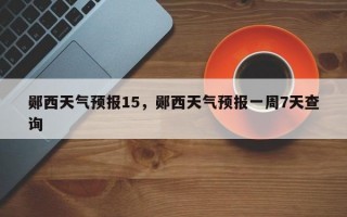 郧西天气预报15，郧西天气预报一周7天查询