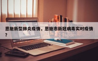 恩施新型肺炎疫情，恩施市新冠病毒实时疫情？