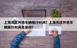 上海市区外地车辆限行时间？上海市区外地车辆限行时间高架桥？