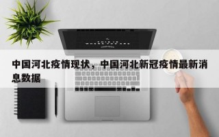 中国河北疫情现状，中国河北新冠疫情最新消息数据