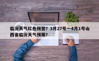 临汾天气红色预警？3月27号一4月1号山西省临汾天气预报？