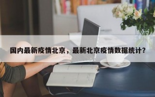 国内最新疫情北京，最新北京疫情数据统计？