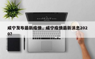 咸宁发布最新疫情，咸宁疫情最新消息2020？