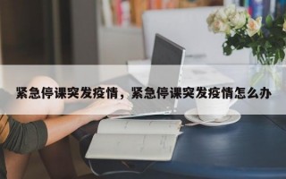 紧急停课突发疫情，紧急停课突发疫情怎么办