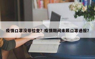 疫情口罩没带检查？疫情期间未戴口罩通报？
