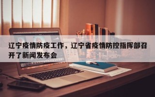 辽宁疫情防疫工作，辽宁省疫情防控指挥部召开了新闻发布会