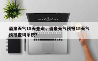 酒泉天气15天查询，酒泉天气预报15天气预报查询系统？