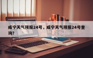 咸宁天气预报24号，咸宁天气预报24号查询？