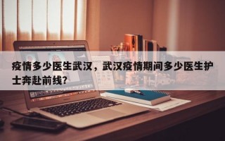 疫情多少医生武汉，武汉疫情期间多少医生护士奔赴前线？