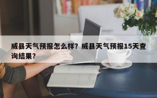 威县天气预报怎么样？威县天气预报15天查询结果？