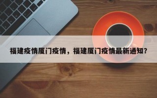 福建疫情厦门疫情，福建厦门疫情最新通知？