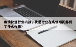 疫情快递行业挑战，快递行业在疫情期间起到了什么作用？